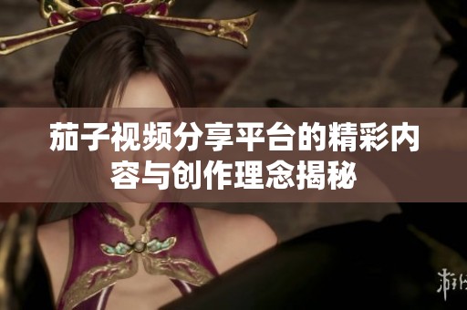 茄子视频分享平台的精彩内容与创作理念揭秘