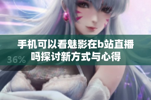 手机可以看魅影在b站直播吗探讨新方式与心得