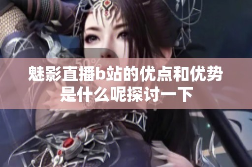 魅影直播b站的优点和优势是什么呢探讨一下
