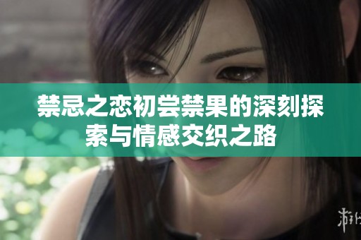 禁忌之恋初尝禁果的深刻探索与情感交织之路