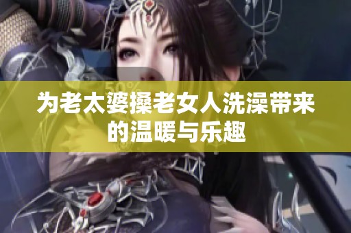 为老太婆搡老女人洗澡带来的温暖与乐趣