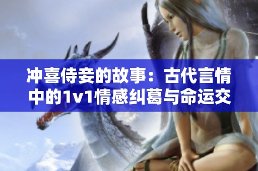 冲喜侍妾的故事：古代言情中的1v1情感纠葛与命运交织