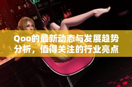 Qoo的最新动态与发展趋势分析，值得关注的行业亮点与前景