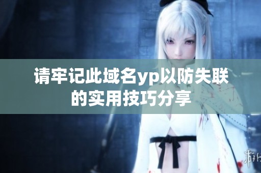 请牢记此域名yp以防失联的实用技巧分享