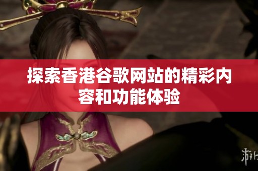 探索香港谷歌网站的精彩内容和功能体验