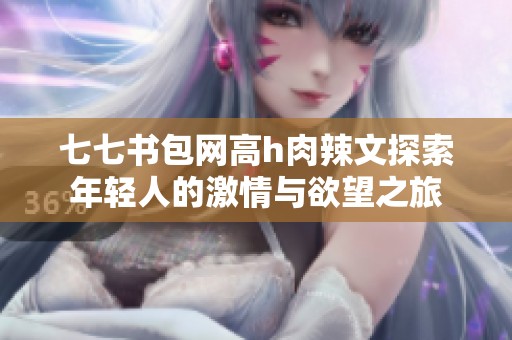七七书包网高h肉辣文探索年轻人的激情与欲望之旅