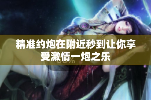 精准约炮在附近秒到让你享受激情一炮之乐