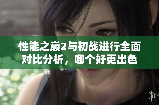 性能之巅2与初战进行全面对比分析，哪个好更出色