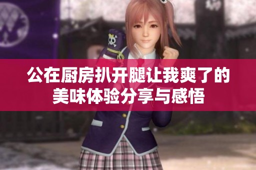 公在厨房扒开腿让我爽了的美味体验分享与感悟