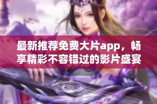 最新推荐免费大片app，畅享精彩不容错过的影片盛宴