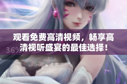 观看免费高清视频，畅享高清视听盛宴的最佳选择！