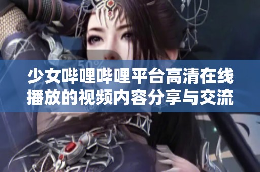 少女哔哩哔哩平台高清在线播放的视频内容分享与交流心得