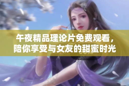 午夜精品理论片免费观看，陪你享受与女友的甜蜜时光