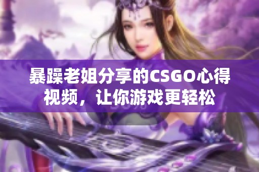 暴躁老姐分享的CSGO心得视频，让你游戏更轻松