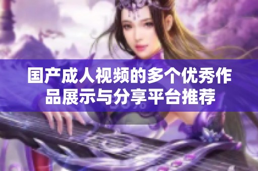 国产成人视频的多个优秀作品展示与分享平台推荐