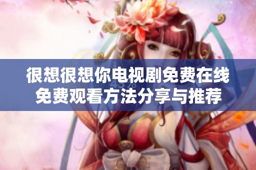 很想很想你电视剧免费在线免费观看方法分享与推荐
