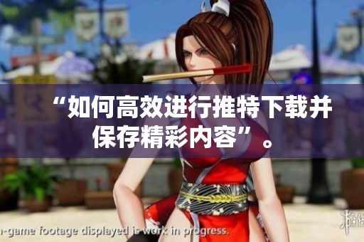 “如何高效进行推特下载并保存精彩内容”。