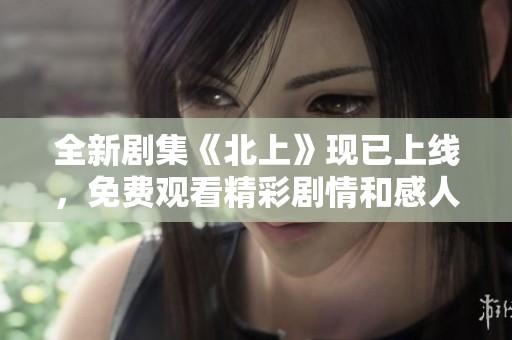 全新剧集《北上》现已上线，免费观看精彩剧情和感人故事