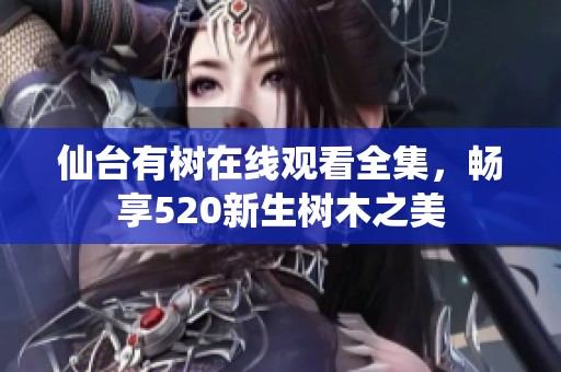 仙台有树在线观看全集，畅享520新生树木之美