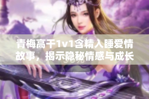 青梅高干1v1含精入睡爱情故事，揭示隐秘情感与成长艰辛