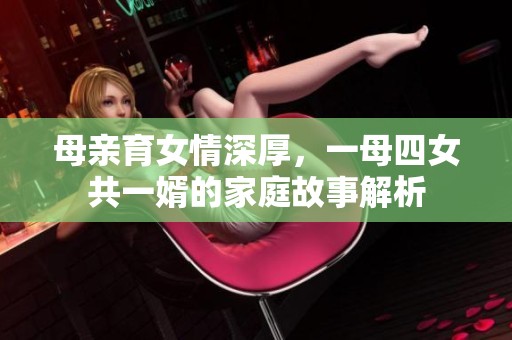 母亲育女情深厚，一母四女共一婿的家庭故事解析