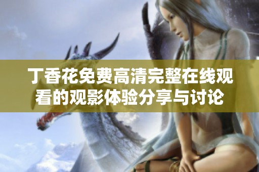 丁香花免费高清完整在线观看的观影体验分享与讨论