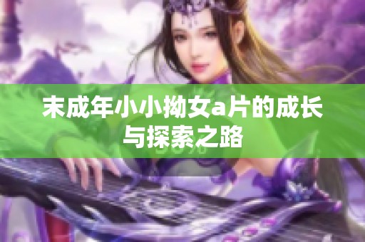 末成年小小拗女a片的成长与探索之路