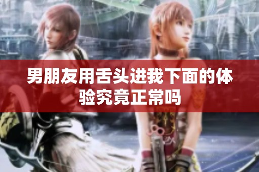 男朋友用舌头进我下面的体验究竟正常吗