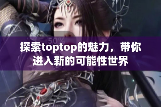 探索toptop的魅力，带你进入新的可能性世界