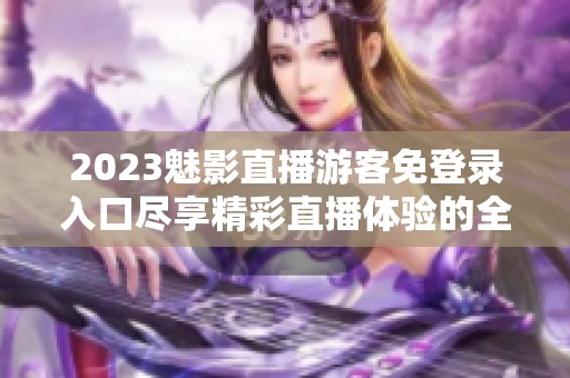 2023魅影直播游客免登录入口尽享精彩直播体验的全新方式