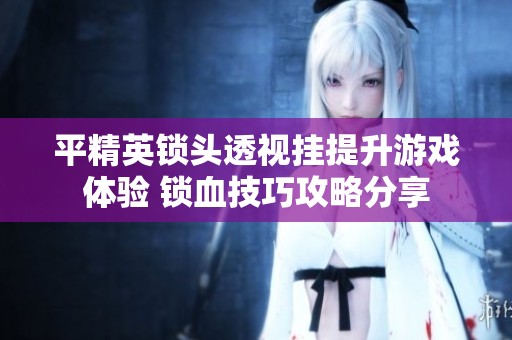 平精英锁头透视挂提升游戏体验 锁血技巧攻略分享