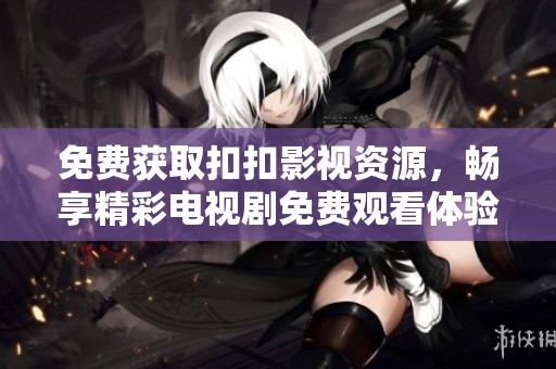 免费获取扣扣影视资源，畅享精彩电视剧免费观看体验