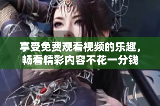 享受免费观看视频的乐趣，畅看精彩内容不花一分钱