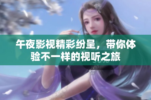 午夜影视精彩纷呈，带你体验不一样的视听之旅