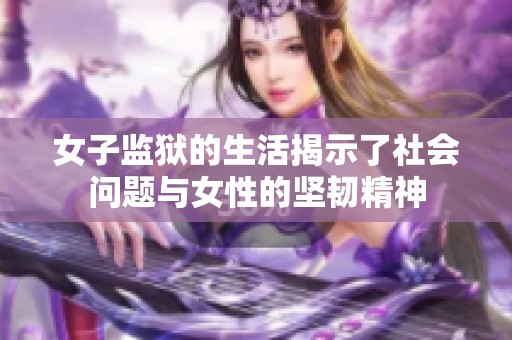 女子监狱的生活揭示了社会问题与女性的坚韧精神