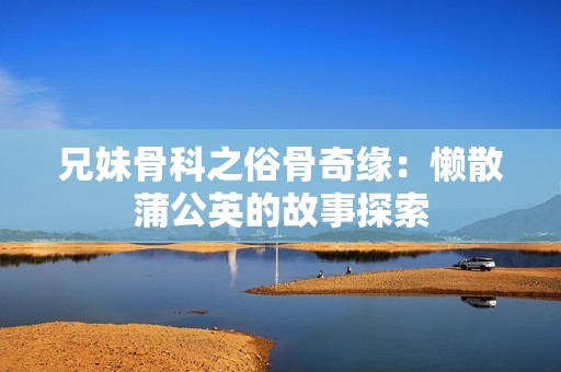 兄妹骨科之俗骨奇缘：懒散蒲公英的故事探索