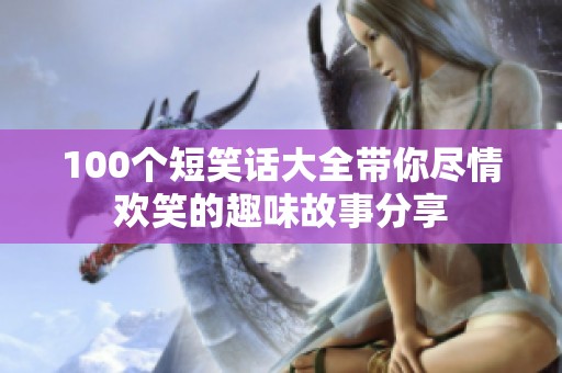 100个短笑话大全带你尽情欢笑的趣味故事分享
