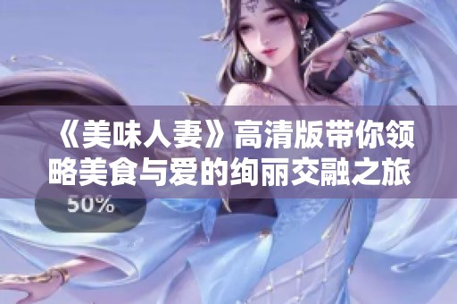 《美味人妻》高清版带你领略美食与爱的绚丽交融之旅