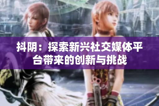 抖阴：探索新兴社交媒体平台带来的创新与挑战