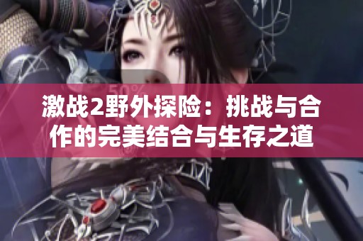 激战2野外探险：挑战与合作的完美结合与生存之道