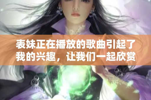 表妹正在播放的歌曲引起了我的兴趣，让我们一起欣赏吧！