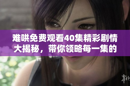 难哄免费观看40集精彩剧情大揭秘，带你领略每一集的精彩瞬间