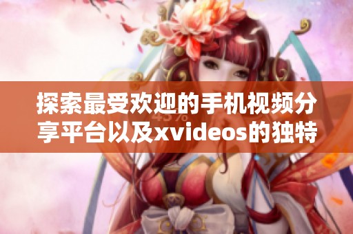 探索最受欢迎的手机视频分享平台以及xvideos的独特魅力