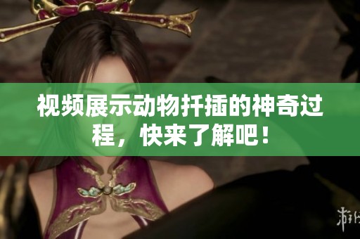 视频展示动物扦插的神奇过程，快来了解吧！