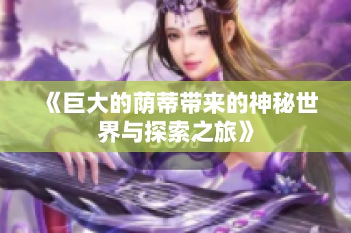 《巨大的荫蒂带来的神秘世界与探索之旅》