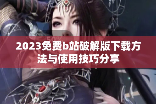 2023免费b站破解版下载方法与使用技巧分享