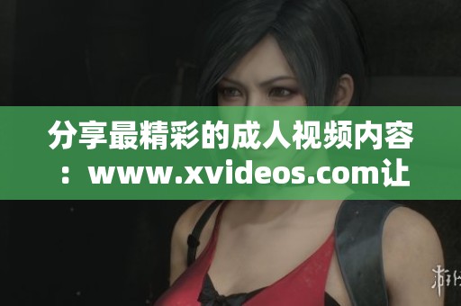 分享最精彩的成人视频内容：www.xvideos.com让你感受不一样的乐趣