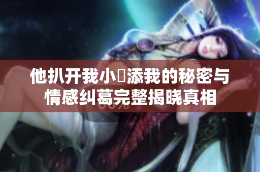 他扒开我小泬添我的秘密与情感纠葛完整揭晓真相