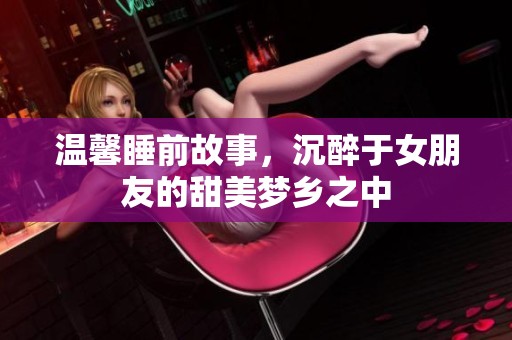 温馨睡前故事，沉醉于女朋友的甜美梦乡之中