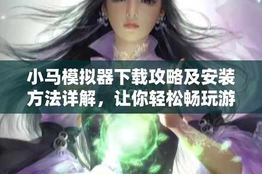 小马模拟器下载攻略及安装方法详解，让你轻松畅玩游戏